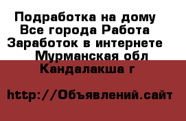 Подработка на дому - Все города Работа » Заработок в интернете   . Мурманская обл.,Кандалакша г.